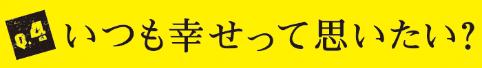 Q4 いつも幸せって思いたい？