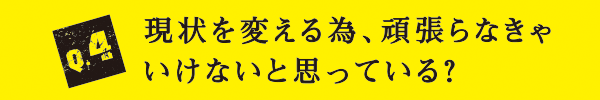 Q4 現状を変える為、頑張らなきゃ
いけないと思っている？