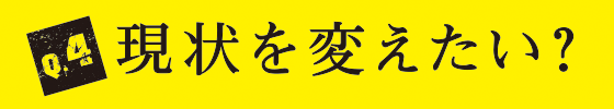 Q4 現状を変えたい？