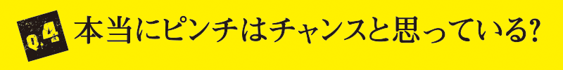 Q4 本当にピンチはチャンスと思っている？