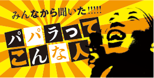 みんなから聞いた！！パパラってこんな人