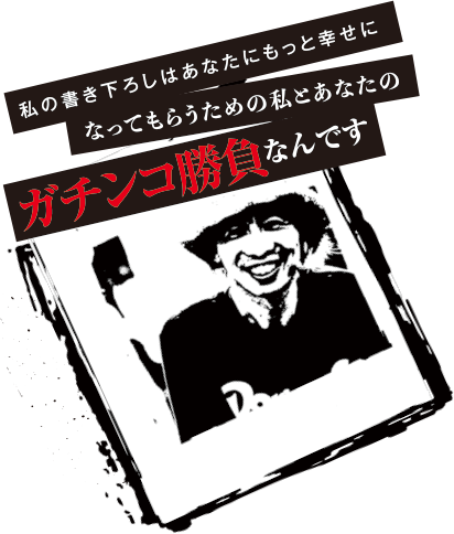 私の書き下ろしはあなたにもっと幸せになってもらうための私とあなたのガチンコ勝負なんです